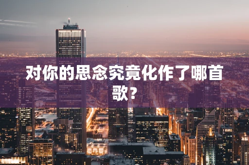 对你的思念究竟化作了哪首歌？
