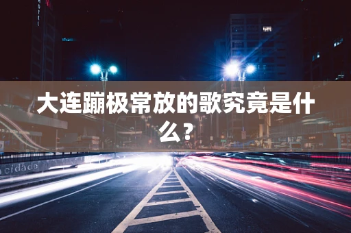 大连蹦极常放的歌究竟是什么？