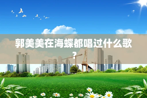 郭美美在海蝶都唱过什么歌？