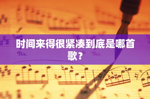 时间来得很紧凑到底是哪首歌？