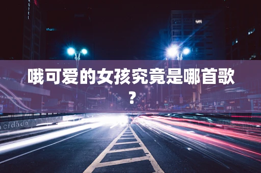 哦可爱的女孩究竟是哪首歌？