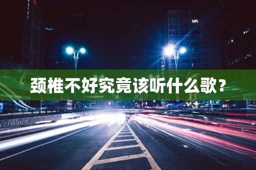 颈椎不好究竟该听什么歌？