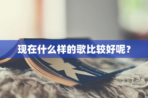 现在什么样的歌比较好呢？