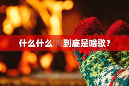 什么什么嘚嘚到底是啥歌？