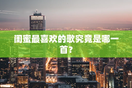 闺蜜最喜欢的歌究竟是哪一首？