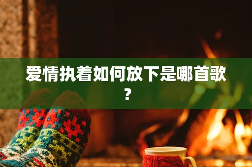 爱情执着如何放下是哪首歌？