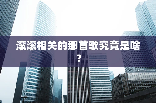 滚滚相关的那首歌究竟是啥？