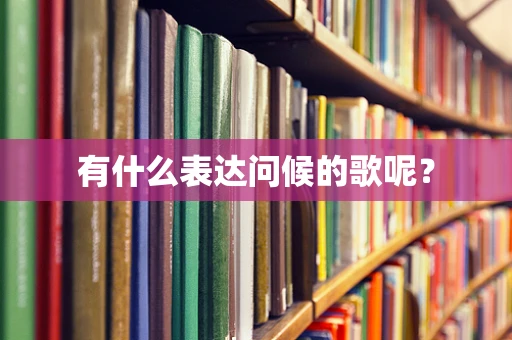 有什么表达问候的歌呢？