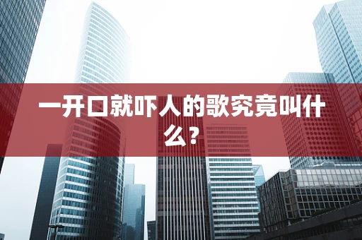 一开口就吓人的歌究竟叫什么？