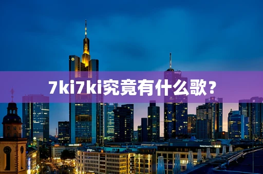 7ki7ki究竟有什么歌？