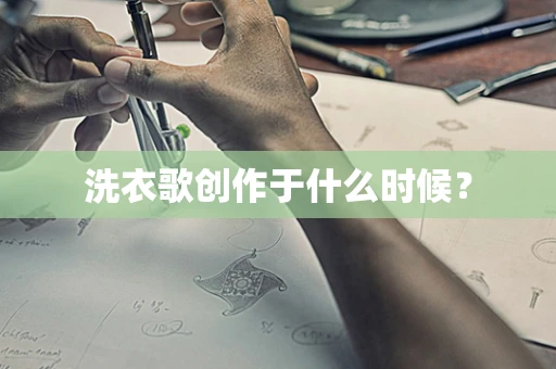 洗衣歌创作于什么时候？