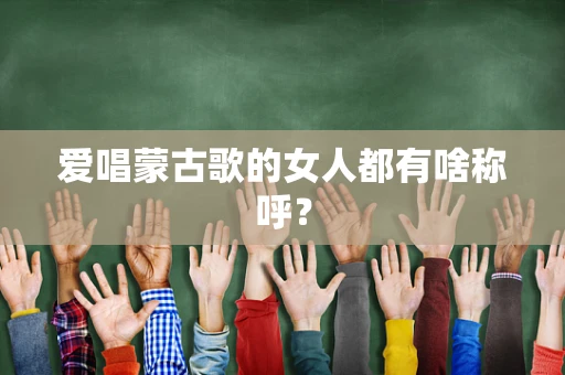 爱唱蒙古歌的女人都有啥称呼？