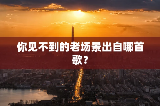 你见不到的老场景出自哪首歌？