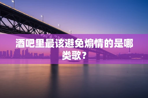 酒吧里最该避免煽情的是哪类歌？