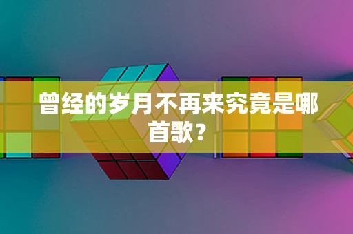 曾经的岁月不再来究竟是哪首歌？