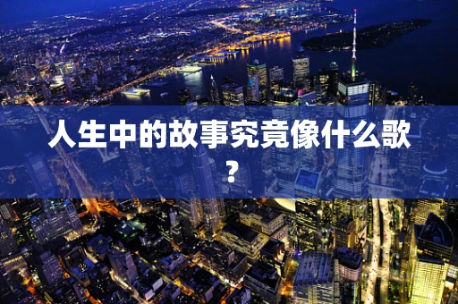 人生中的故事究竟像什么歌？