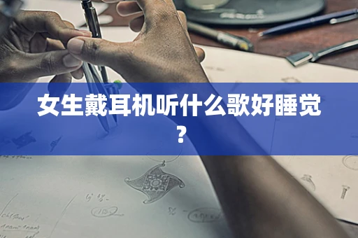 女生戴耳机听什么歌好睡觉？