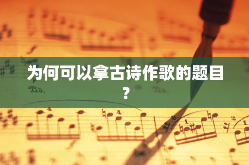 为何可以拿古诗作歌的题目？