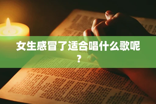女生感冒了适合唱什么歌呢？