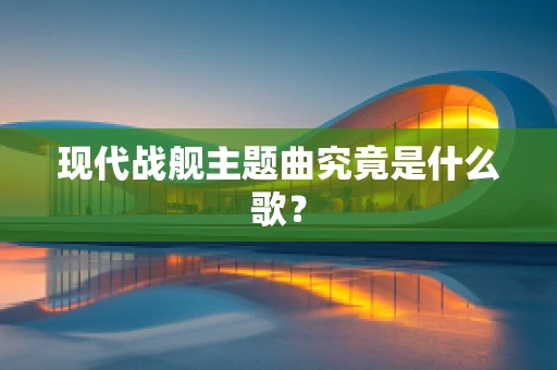 现代战舰主题曲究竟是什么歌？