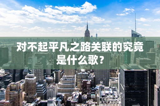 对不起平凡之路关联的究竟是什么歌？