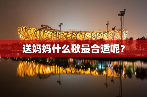 送妈妈什么歌最合适呢？