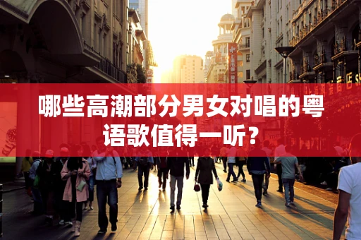 哪些高潮部分男女对唱的粤语歌值得一听？