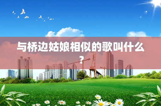 与桥边姑娘相似的歌叫什么？