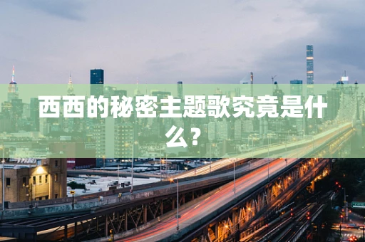 西西的秘密主题歌究竟是什么？