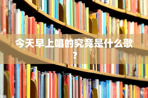 今天早上唱的究竟是什么歌？
