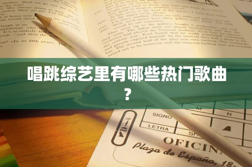 唱跳综艺里有哪些热门歌曲？