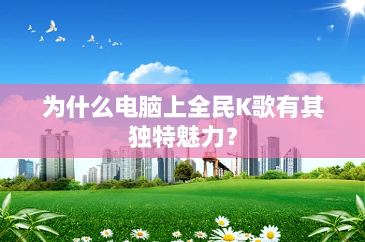 为什么电脑上全民K歌有其独特魅力？