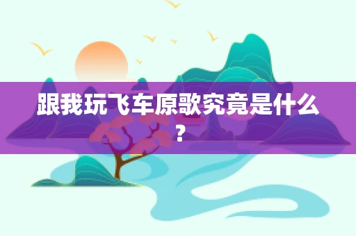 跟我玩飞车原歌究竟是什么？