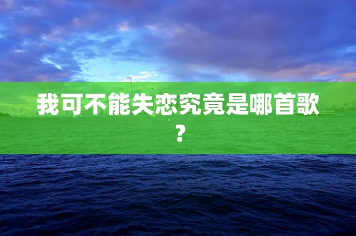 我可不能失恋究竟是哪首歌？