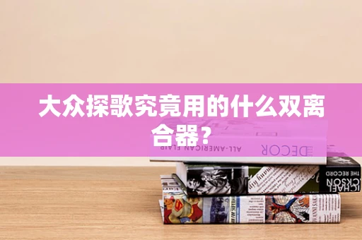 大众探歌究竟用的什么双离合器？