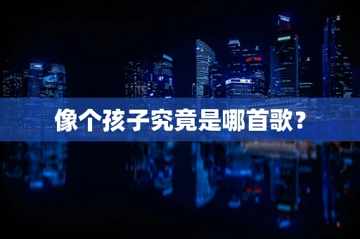 像个孩子究竟是哪首歌？