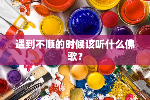 遇到不顺的时候该听什么佛歌？