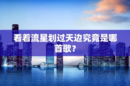 看着流星划过天边究竟是哪首歌？