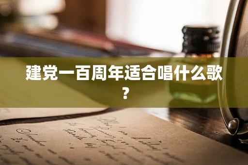 建党一百周年适合唱什么歌？