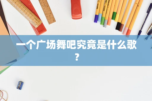 一个广场舞吧究竟是什么歌？