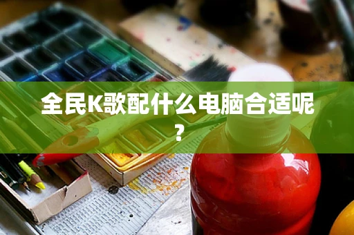 全民K歌配什么电脑合适呢？