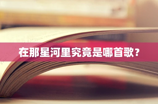 在那星河里究竟是哪首歌？