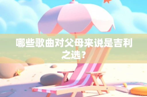 哪些歌曲对父母来说是吉利之选？