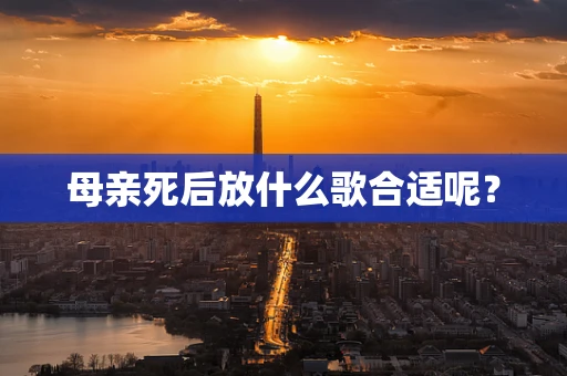 母亲死后放什么歌合适呢？