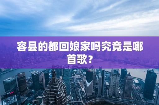 容县的都回娘家吗究竟是哪首歌？