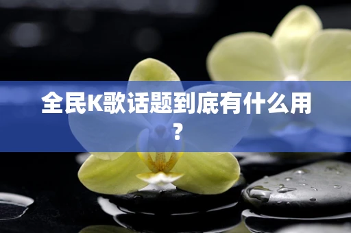 全民K歌话题到底有什么用？