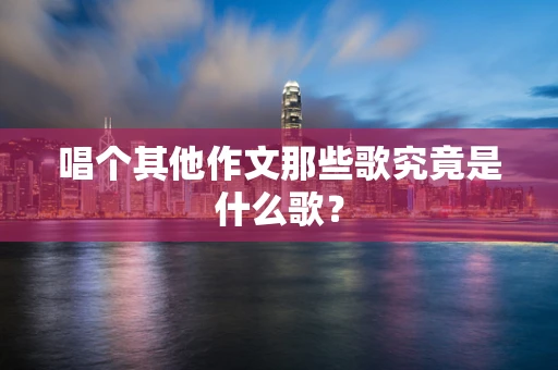 唱个其他作文那些歌究竟是什么歌？