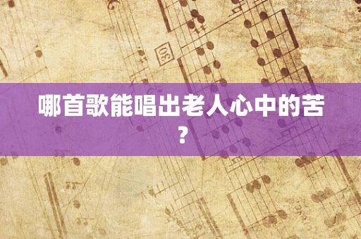 哪首歌能唱出老人心中的苦？