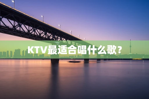 KTV最适合唱什么歌？