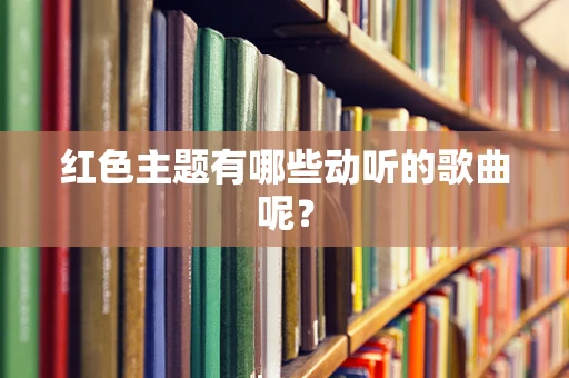 红色主题有哪些动听的歌曲呢？